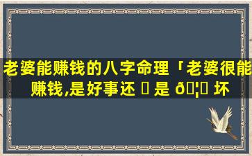 老婆能赚钱的八字命理「老婆很能赚钱,是好事还 ☘ 是 🦍 坏事」